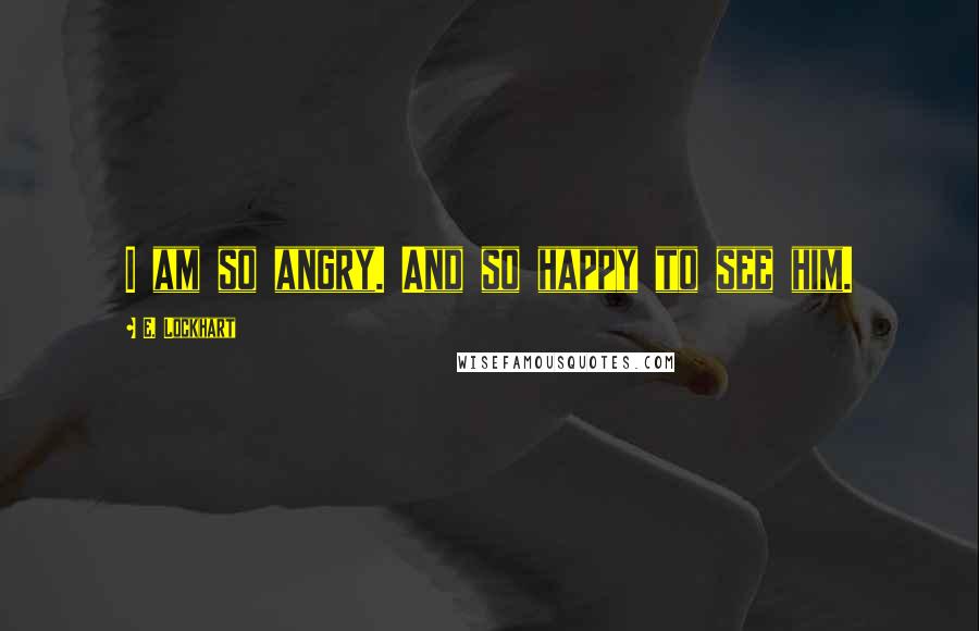 E. Lockhart Quotes: I am so angry. And so happy to see him.