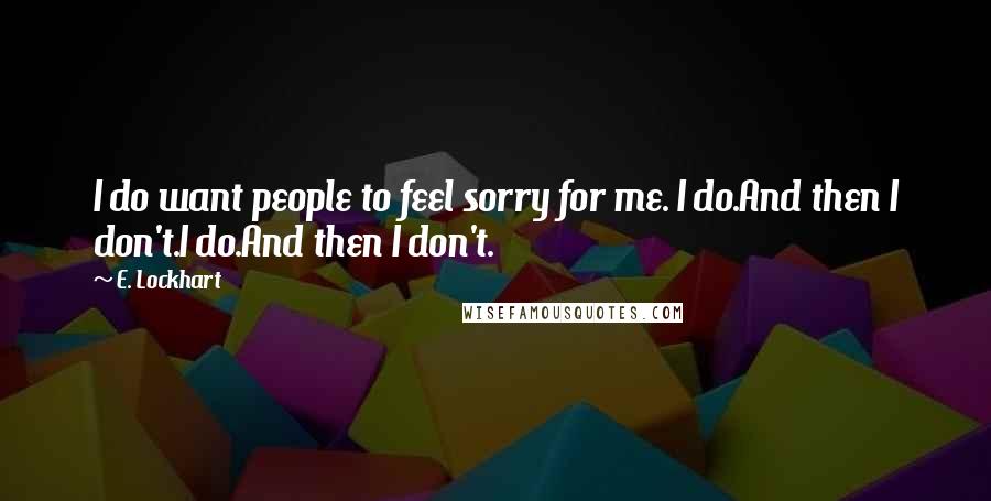 E. Lockhart Quotes: I do want people to feel sorry for me. I do.And then I don't.I do.And then I don't.