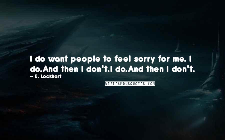 E. Lockhart Quotes: I do want people to feel sorry for me. I do.And then I don't.I do.And then I don't.