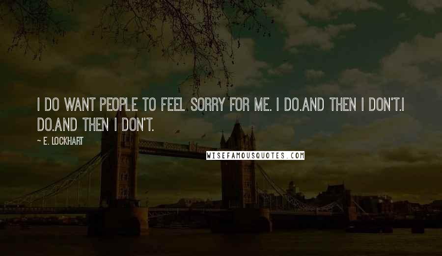 E. Lockhart Quotes: I do want people to feel sorry for me. I do.And then I don't.I do.And then I don't.