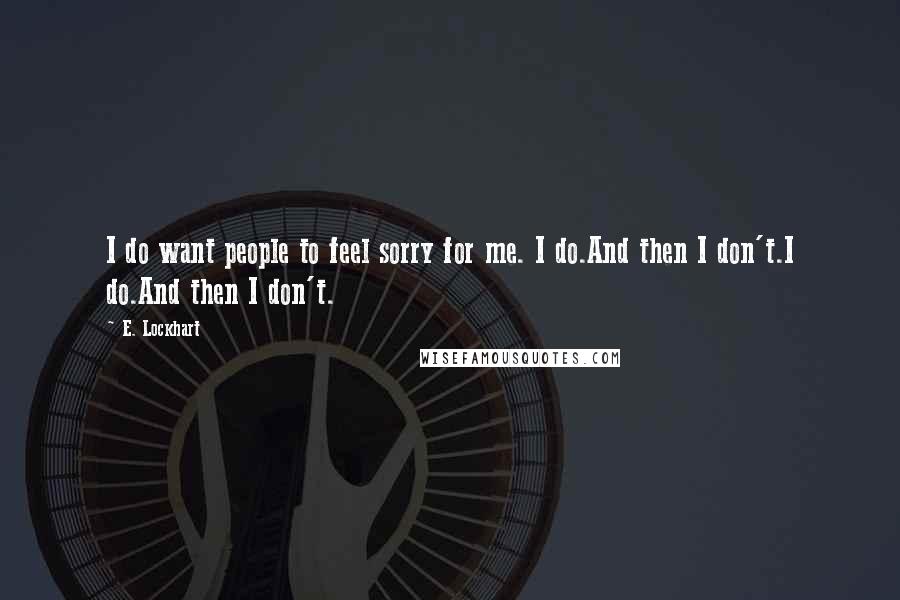 E. Lockhart Quotes: I do want people to feel sorry for me. I do.And then I don't.I do.And then I don't.