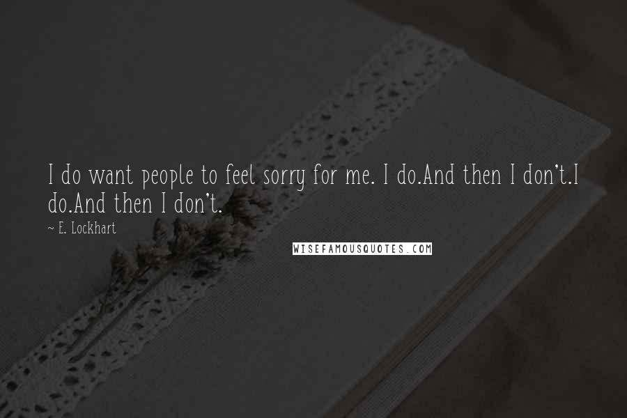 E. Lockhart Quotes: I do want people to feel sorry for me. I do.And then I don't.I do.And then I don't.