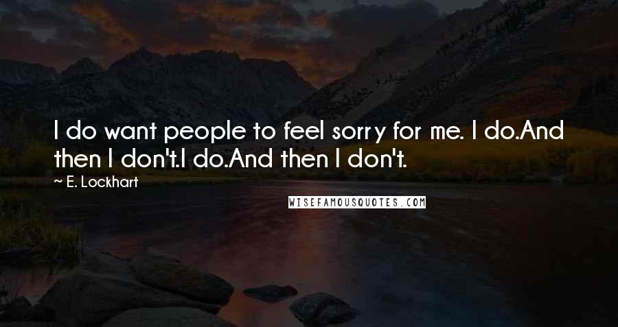 E. Lockhart Quotes: I do want people to feel sorry for me. I do.And then I don't.I do.And then I don't.