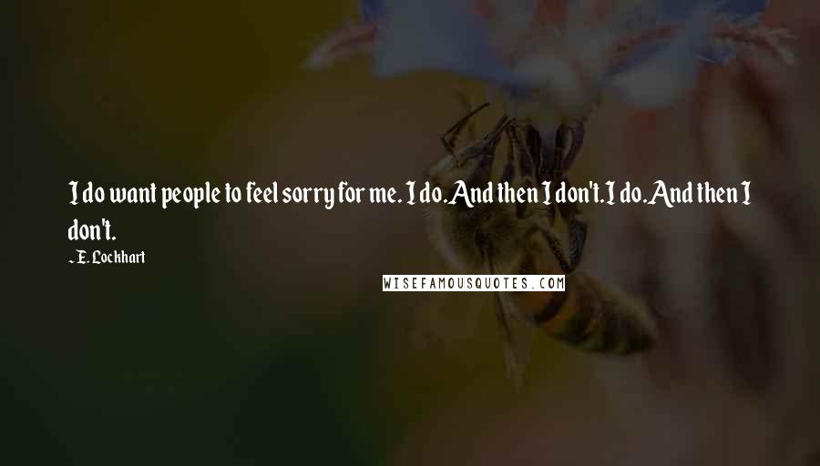 E. Lockhart Quotes: I do want people to feel sorry for me. I do.And then I don't.I do.And then I don't.