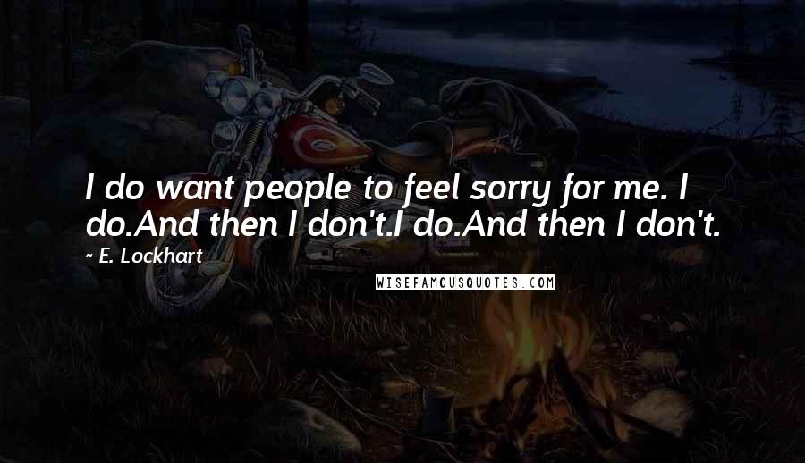 E. Lockhart Quotes: I do want people to feel sorry for me. I do.And then I don't.I do.And then I don't.