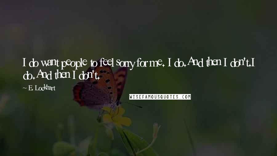 E. Lockhart Quotes: I do want people to feel sorry for me. I do.And then I don't.I do.And then I don't.
