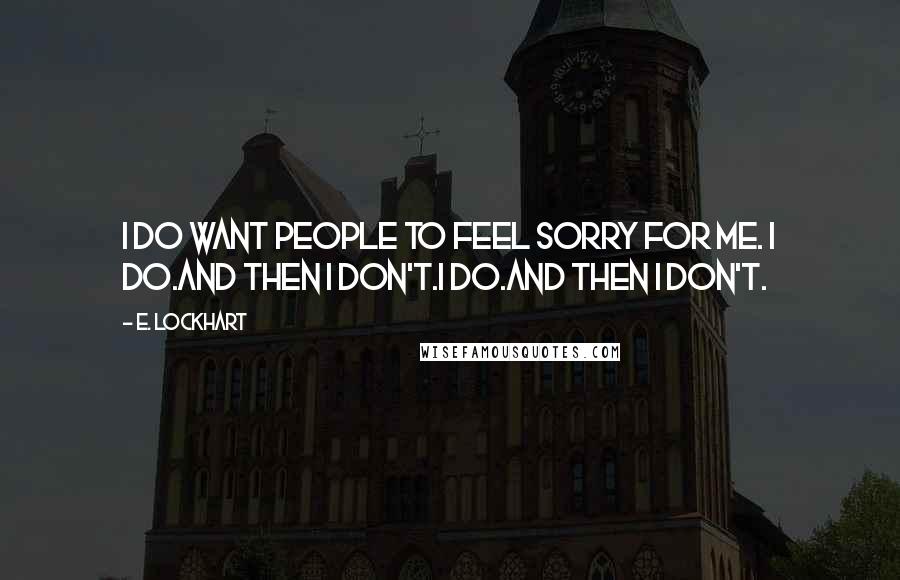E. Lockhart Quotes: I do want people to feel sorry for me. I do.And then I don't.I do.And then I don't.