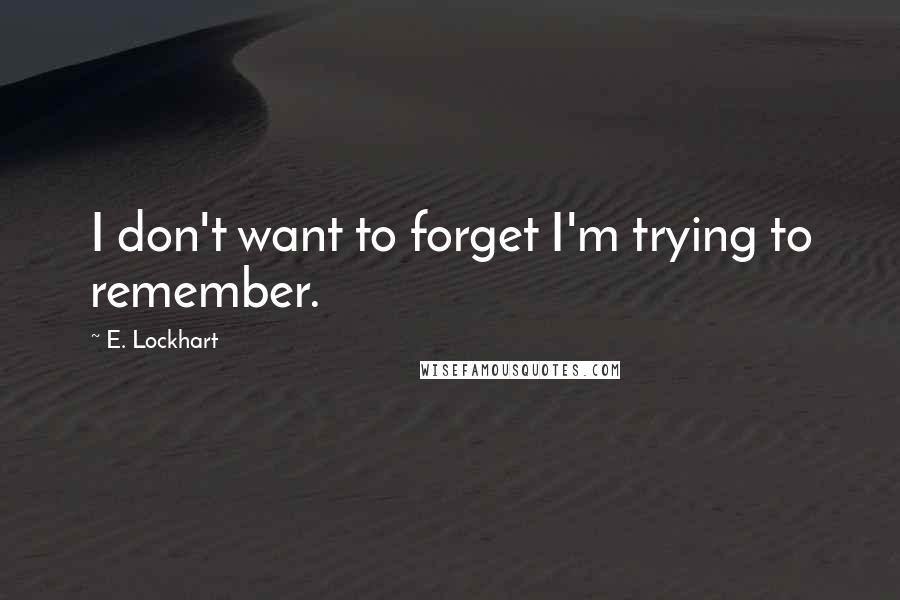 E. Lockhart Quotes: I don't want to forget I'm trying to remember.