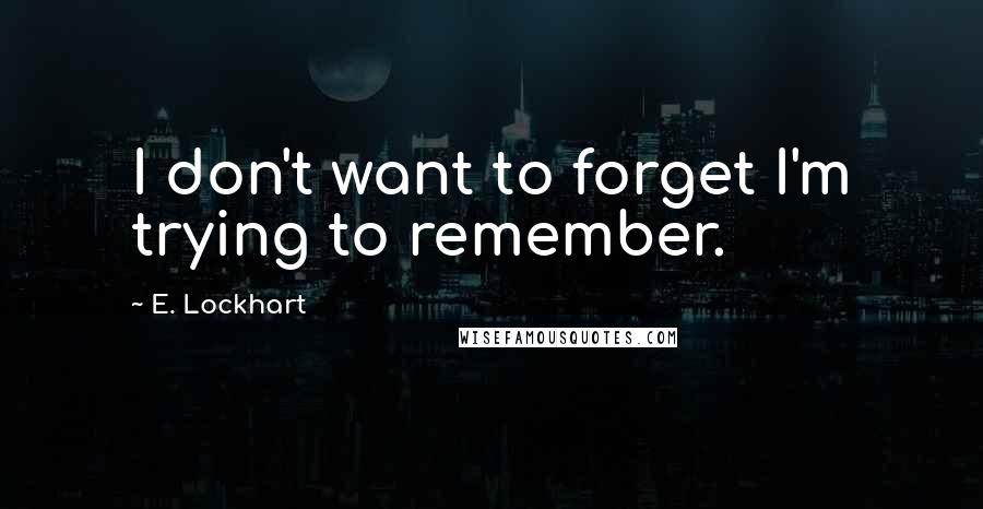 E. Lockhart Quotes: I don't want to forget I'm trying to remember.