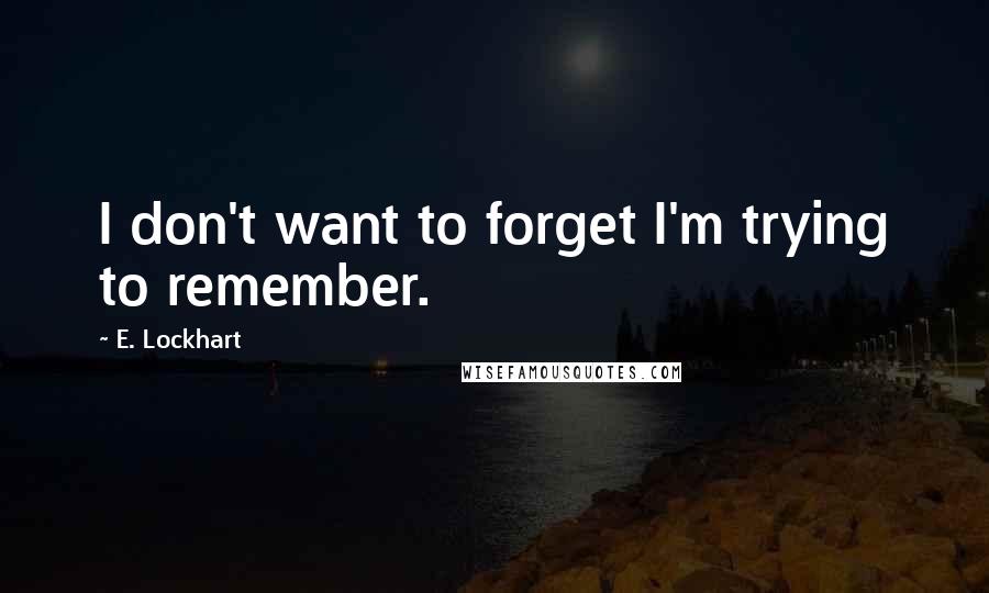 E. Lockhart Quotes: I don't want to forget I'm trying to remember.