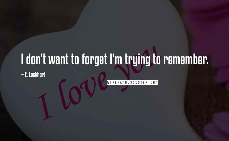 E. Lockhart Quotes: I don't want to forget I'm trying to remember.