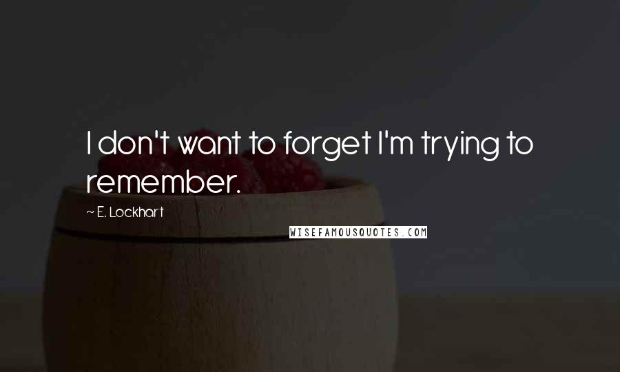 E. Lockhart Quotes: I don't want to forget I'm trying to remember.