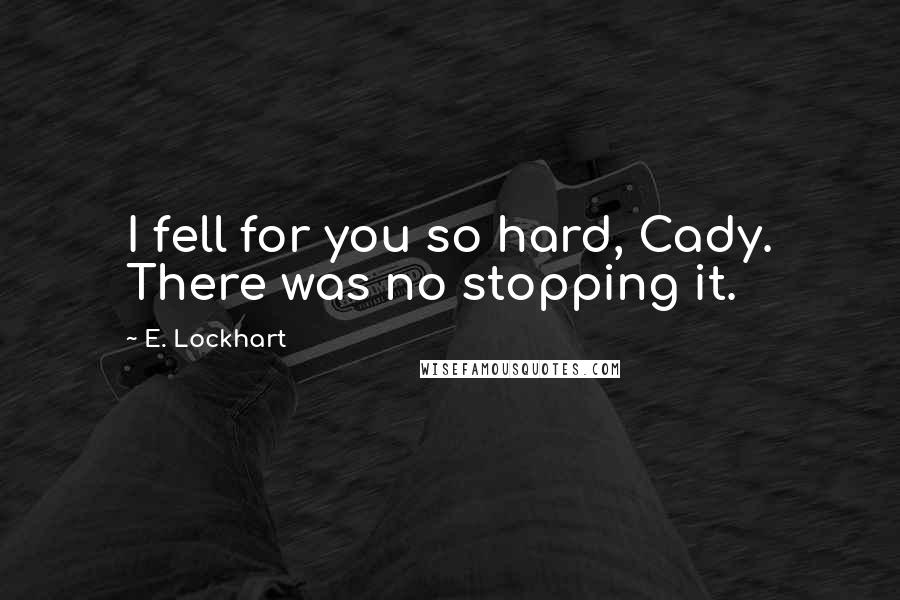 E. Lockhart Quotes: I fell for you so hard, Cady. There was no stopping it.