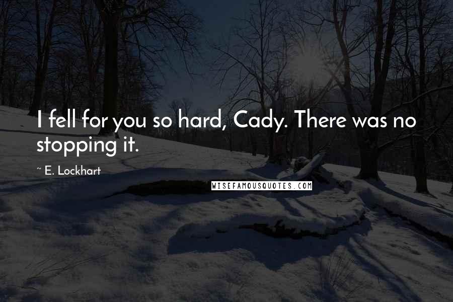 E. Lockhart Quotes: I fell for you so hard, Cady. There was no stopping it.