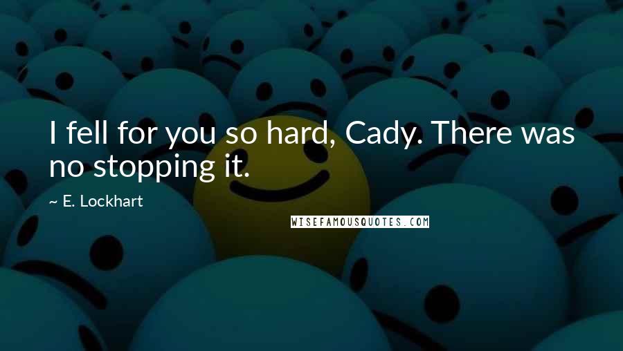 E. Lockhart Quotes: I fell for you so hard, Cady. There was no stopping it.