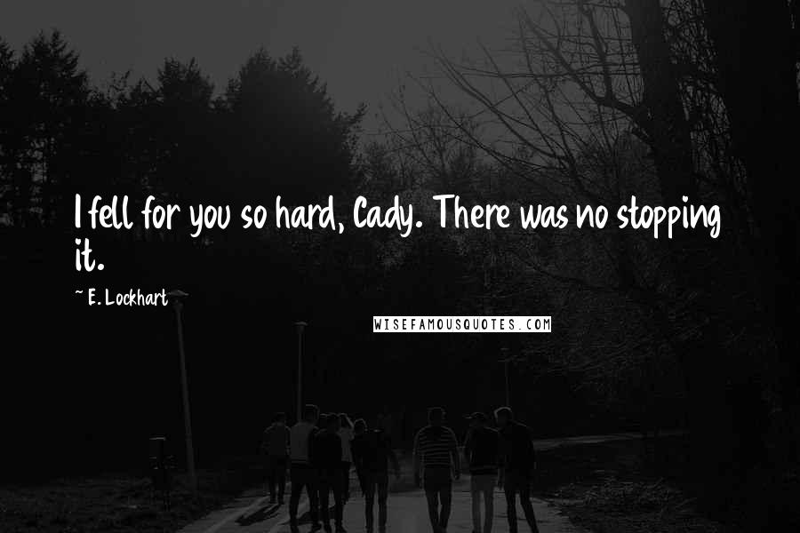 E. Lockhart Quotes: I fell for you so hard, Cady. There was no stopping it.