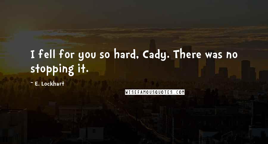 E. Lockhart Quotes: I fell for you so hard, Cady. There was no stopping it.