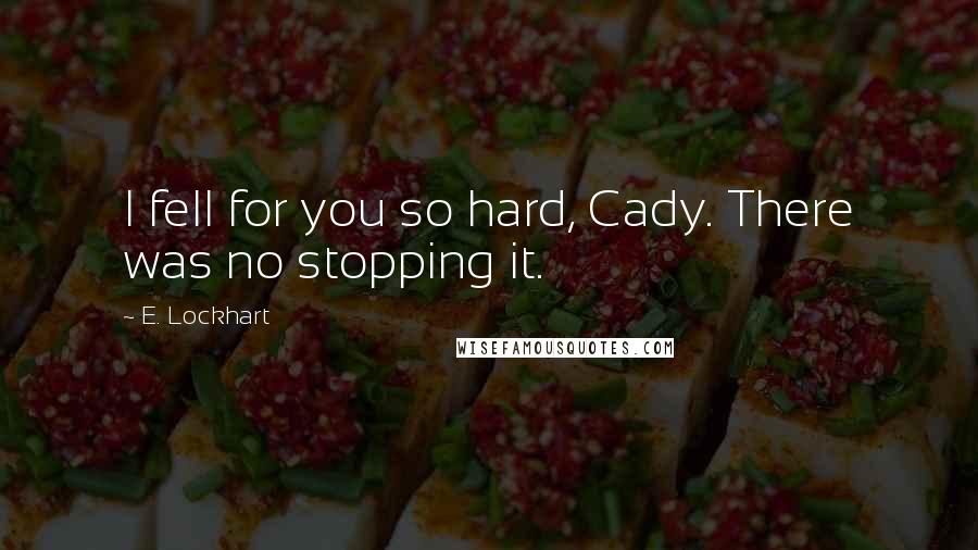 E. Lockhart Quotes: I fell for you so hard, Cady. There was no stopping it.