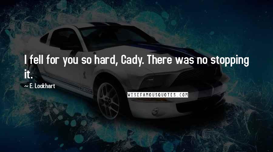 E. Lockhart Quotes: I fell for you so hard, Cady. There was no stopping it.