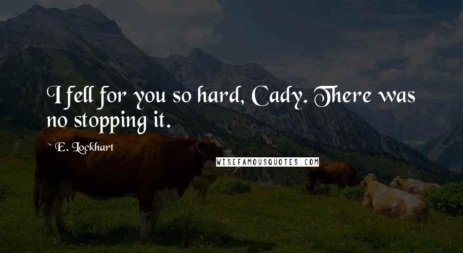 E. Lockhart Quotes: I fell for you so hard, Cady. There was no stopping it.