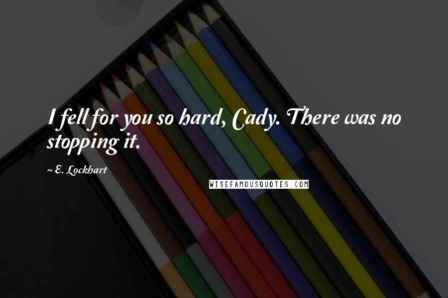 E. Lockhart Quotes: I fell for you so hard, Cady. There was no stopping it.