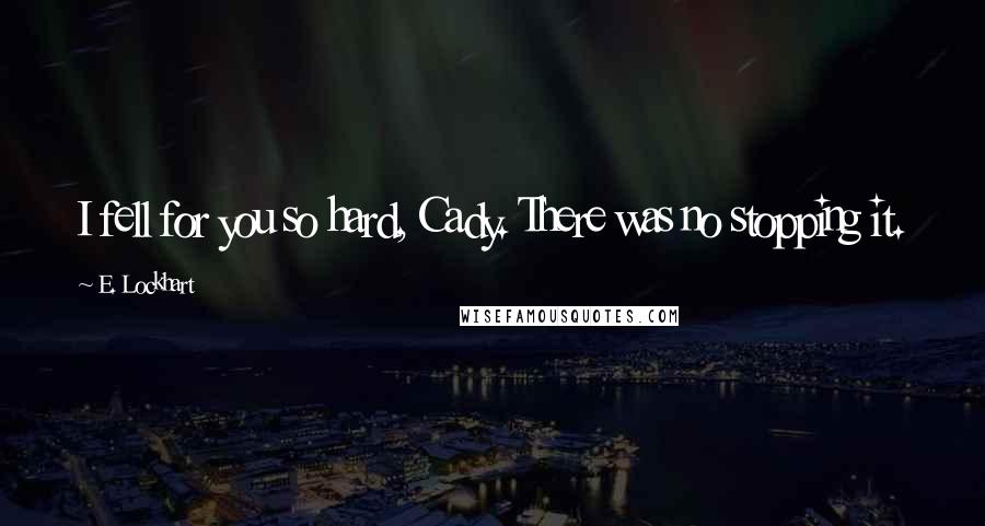 E. Lockhart Quotes: I fell for you so hard, Cady. There was no stopping it.