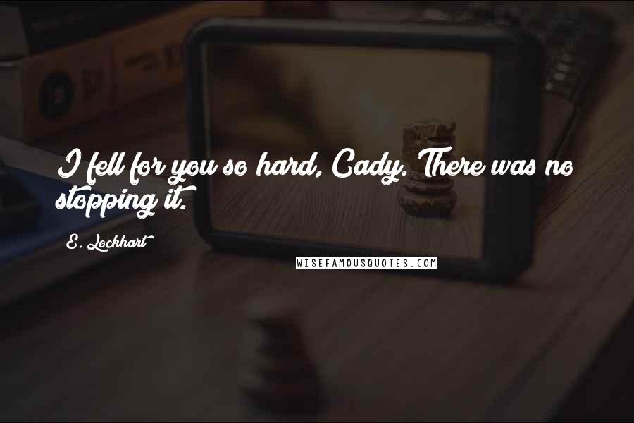 E. Lockhart Quotes: I fell for you so hard, Cady. There was no stopping it.