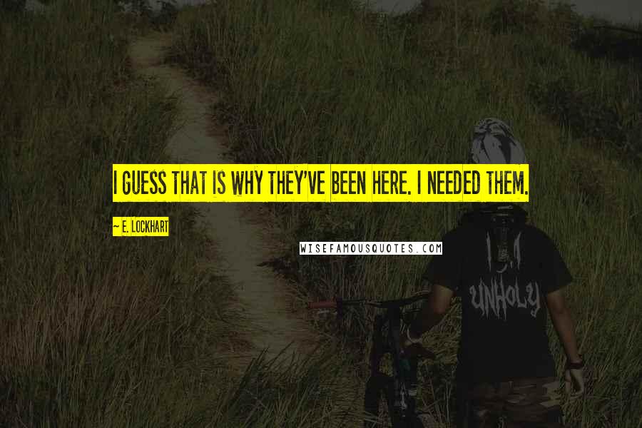 E. Lockhart Quotes: I guess that is why they've been here. I needed them.