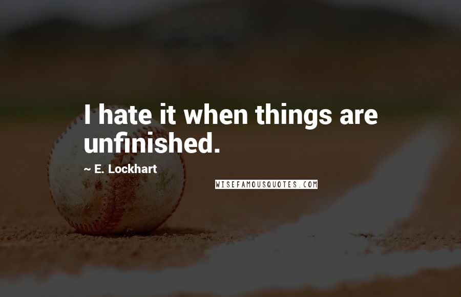 E. Lockhart Quotes: I hate it when things are unfinished.