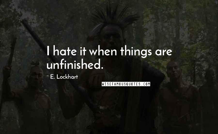 E. Lockhart Quotes: I hate it when things are unfinished.