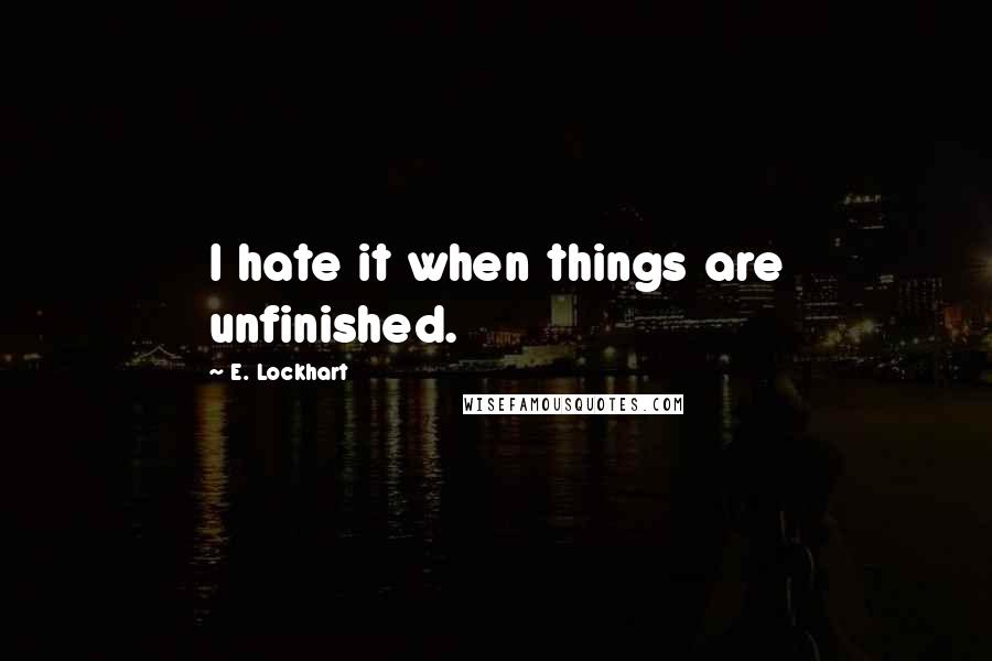 E. Lockhart Quotes: I hate it when things are unfinished.