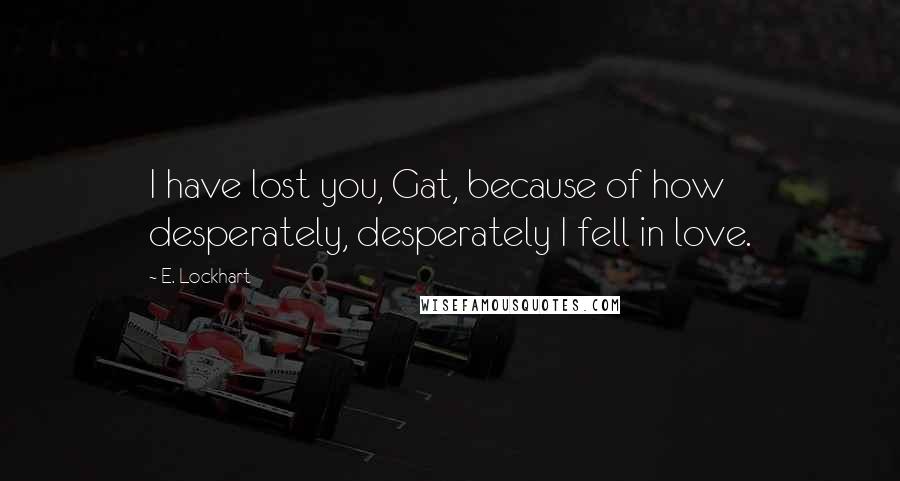 E. Lockhart Quotes: I have lost you, Gat, because of how desperately, desperately I fell in love.