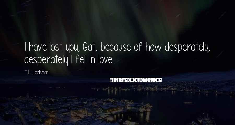 E. Lockhart Quotes: I have lost you, Gat, because of how desperately, desperately I fell in love.