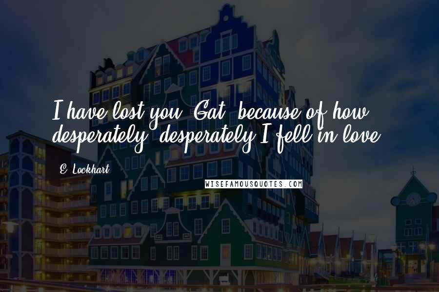 E. Lockhart Quotes: I have lost you, Gat, because of how desperately, desperately I fell in love.