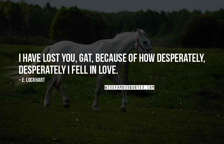 E. Lockhart Quotes: I have lost you, Gat, because of how desperately, desperately I fell in love.