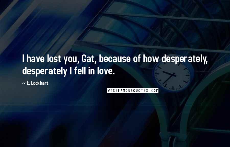 E. Lockhart Quotes: I have lost you, Gat, because of how desperately, desperately I fell in love.