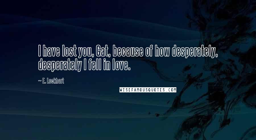 E. Lockhart Quotes: I have lost you, Gat, because of how desperately, desperately I fell in love.