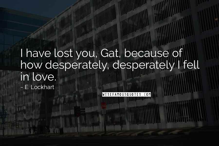 E. Lockhart Quotes: I have lost you, Gat, because of how desperately, desperately I fell in love.