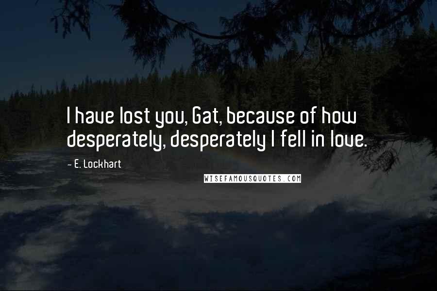 E. Lockhart Quotes: I have lost you, Gat, because of how desperately, desperately I fell in love.