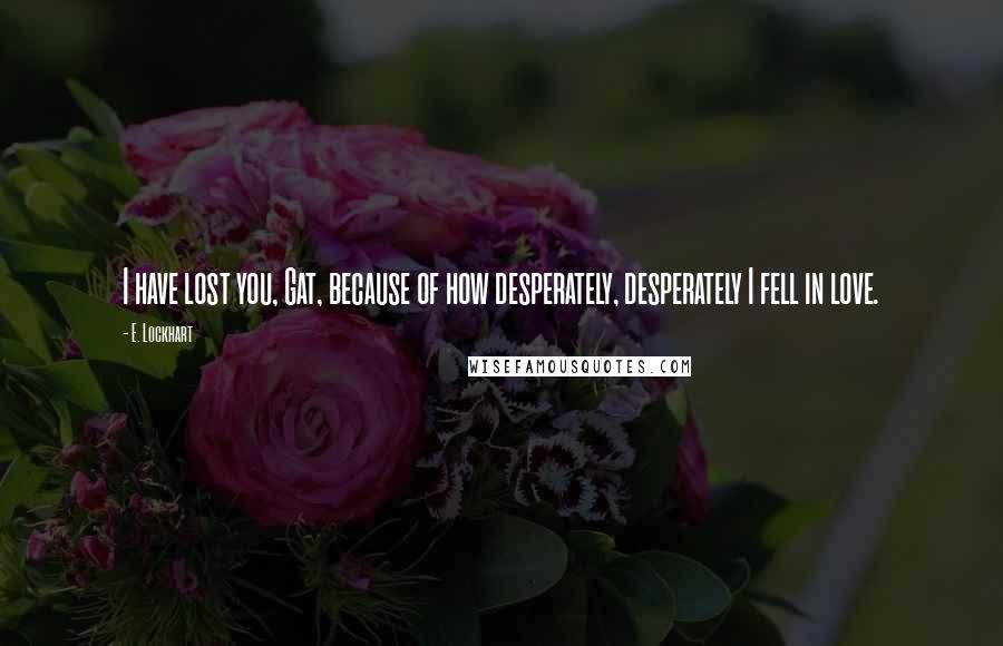 E. Lockhart Quotes: I have lost you, Gat, because of how desperately, desperately I fell in love.