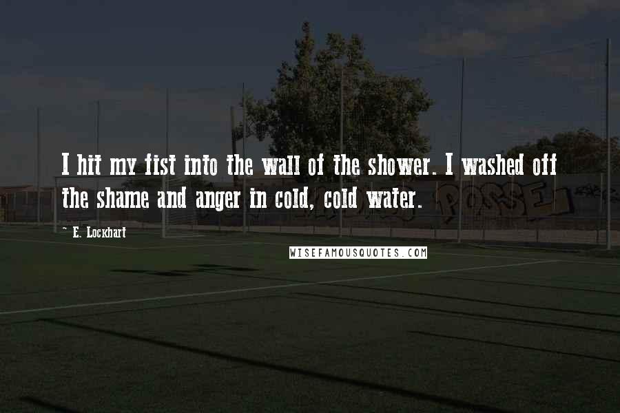 E. Lockhart Quotes: I hit my fist into the wall of the shower. I washed off the shame and anger in cold, cold water.