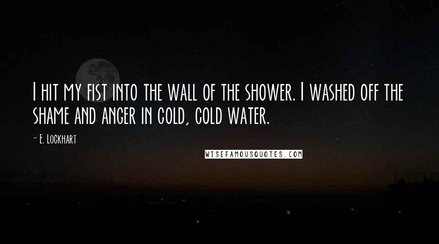 E. Lockhart Quotes: I hit my fist into the wall of the shower. I washed off the shame and anger in cold, cold water.