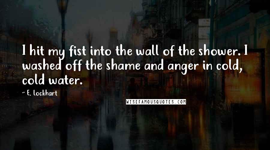 E. Lockhart Quotes: I hit my fist into the wall of the shower. I washed off the shame and anger in cold, cold water.