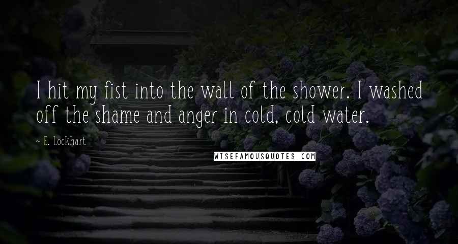 E. Lockhart Quotes: I hit my fist into the wall of the shower. I washed off the shame and anger in cold, cold water.