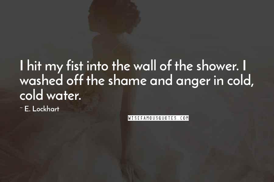 E. Lockhart Quotes: I hit my fist into the wall of the shower. I washed off the shame and anger in cold, cold water.