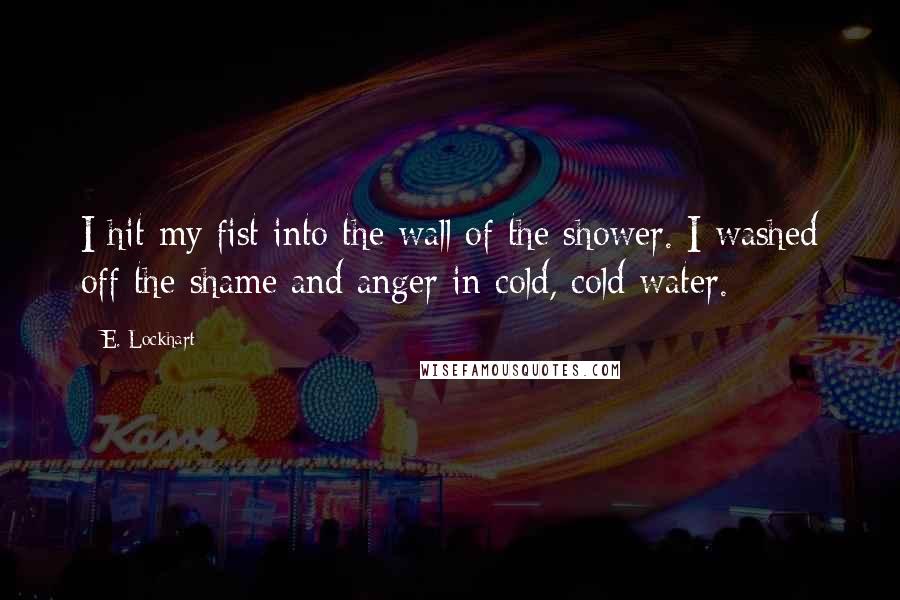 E. Lockhart Quotes: I hit my fist into the wall of the shower. I washed off the shame and anger in cold, cold water.