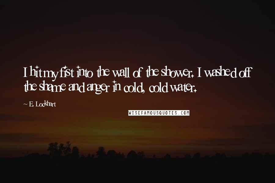 E. Lockhart Quotes: I hit my fist into the wall of the shower. I washed off the shame and anger in cold, cold water.