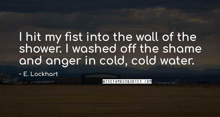 E. Lockhart Quotes: I hit my fist into the wall of the shower. I washed off the shame and anger in cold, cold water.