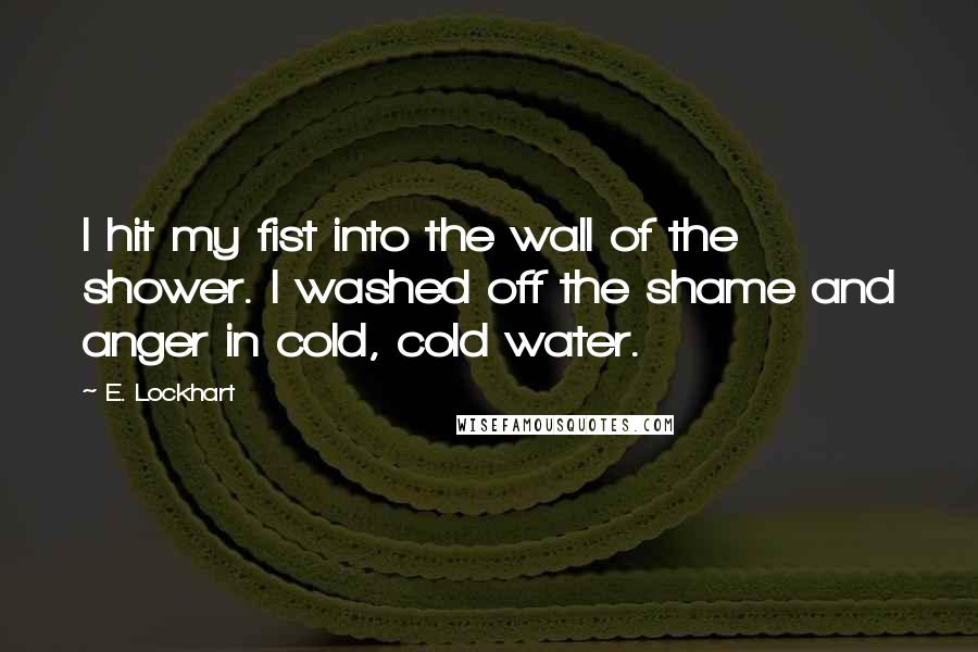 E. Lockhart Quotes: I hit my fist into the wall of the shower. I washed off the shame and anger in cold, cold water.