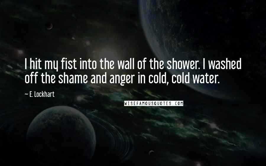 E. Lockhart Quotes: I hit my fist into the wall of the shower. I washed off the shame and anger in cold, cold water.